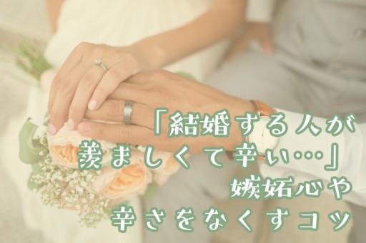 「結婚する人が羨ましくて辛い…」嫉妬心や辛さをなくすコツ