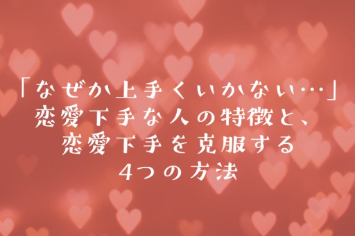 「なぜか上手くいかない…」恋愛下手な人の特徴と、恋愛下手を克服する4つの方法